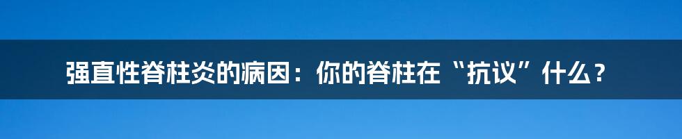 强直性脊柱炎的病因：你的脊柱在“抗议”什么？