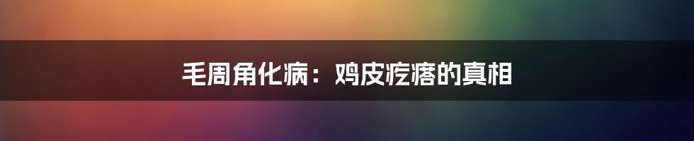 毛周角化病：鸡皮疙瘩的真相