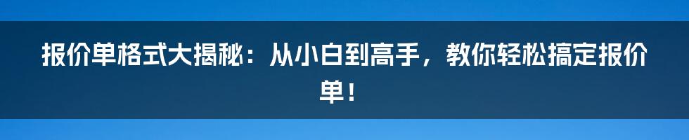 报价单格式大揭秘：从小白到高手，教你轻松搞定报价单！