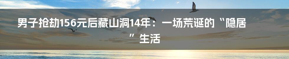 男子抢劫156元后藏山洞14年：一场荒诞的“隐居”生活