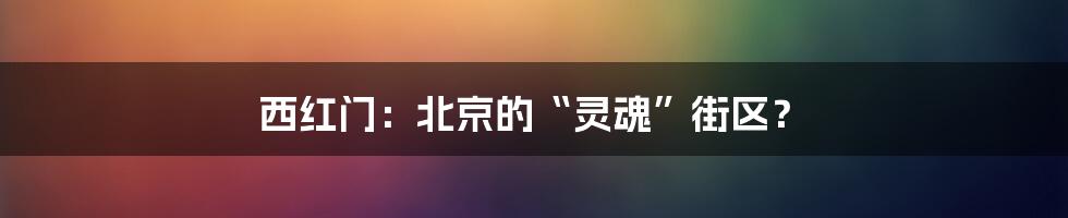 西红门：北京的“灵魂”街区？