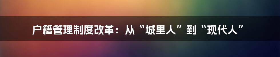 户籍管理制度改革：从“城里人”到“现代人”