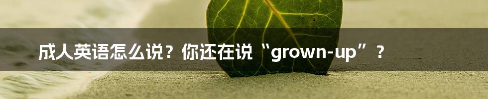 成人英语怎么说？你还在说“grown-up”？