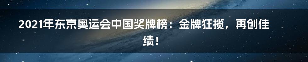 2021年东京奥运会中国奖牌榜：金牌狂揽，再创佳绩！