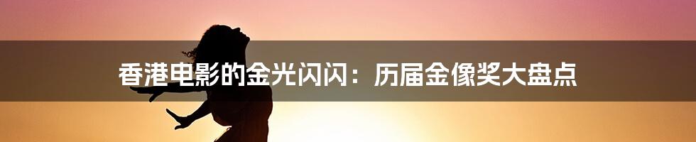 香港电影的金光闪闪：历届金像奖大盘点