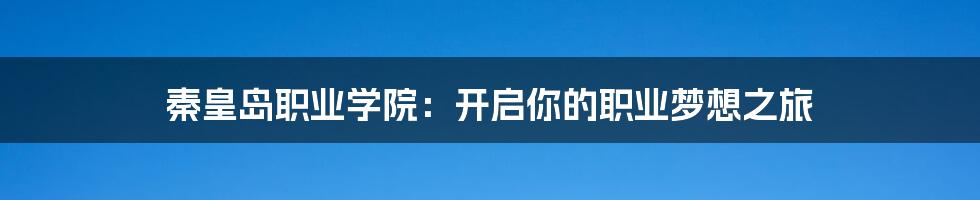 秦皇岛职业学院：开启你的职业梦想之旅