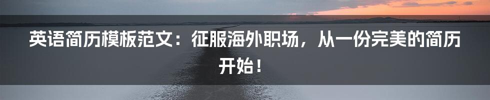 英语简历模板范文：征服海外职场，从一份完美的简历开始！