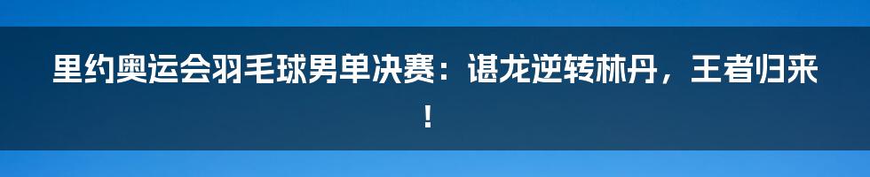 里约奥运会羽毛球男单决赛：谌龙逆转林丹，王者归来！