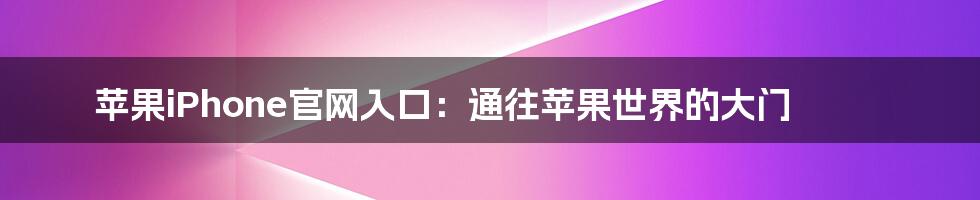 苹果iPhone官网入口：通往苹果世界的大门