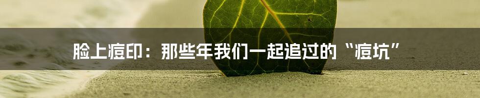 脸上痘印：那些年我们一起追过的“痘坑”