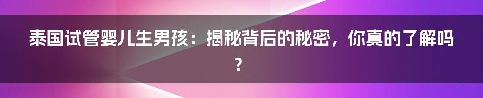 泰国试管婴儿生男孩：揭秘背后的秘密，你真的了解吗？