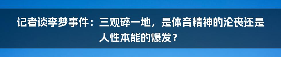 记者谈李梦事件：三观碎一地，是体育精神的沦丧还是人性本能的爆发？