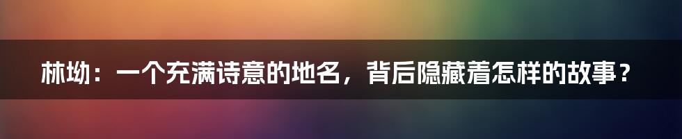 林坳：一个充满诗意的地名，背后隐藏着怎样的故事？