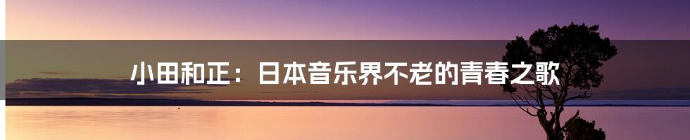 小田和正：日本音乐界不老的青春之歌