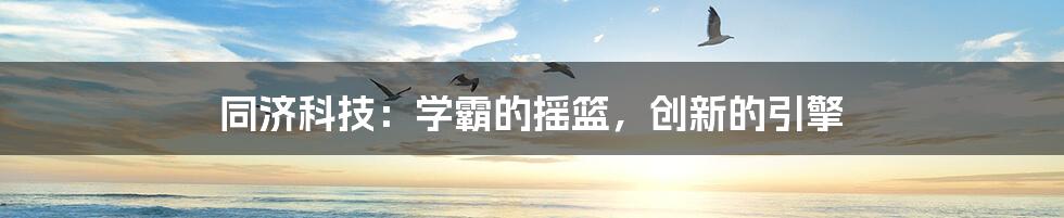 同济科技：学霸的摇篮，创新的引擎