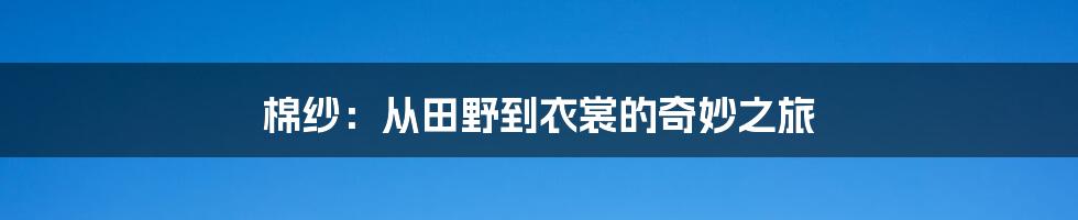 棉纱：从田野到衣裳的奇妙之旅