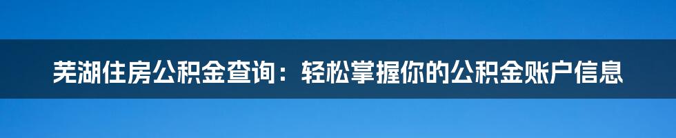 芜湖住房公积金查询：轻松掌握你的公积金账户信息