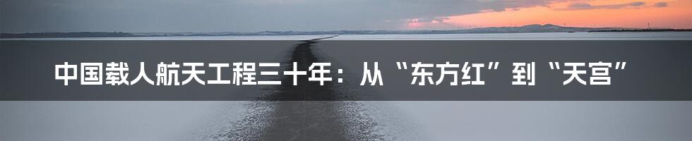 中国载人航天工程三十年：从“东方红”到“天宫”