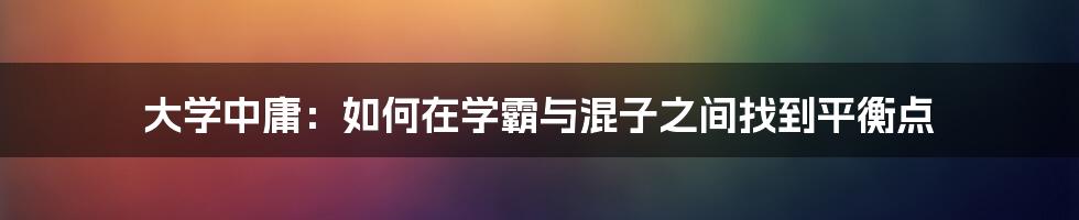 大学中庸：如何在学霸与混子之间找到平衡点