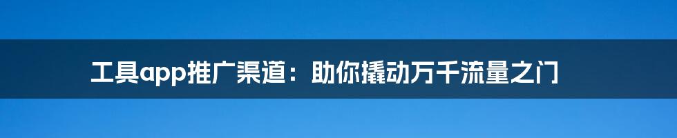 工具app推广渠道：助你撬动万千流量之门