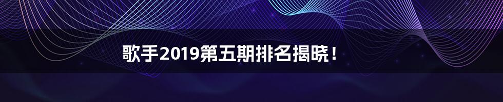 歌手2019第五期排名揭晓！