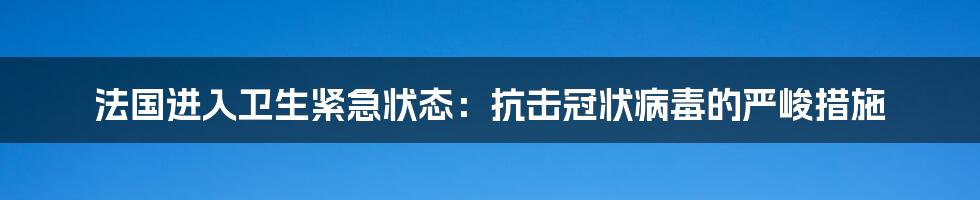 法国进入卫生紧急状态：抗击冠状病毒的严峻措施