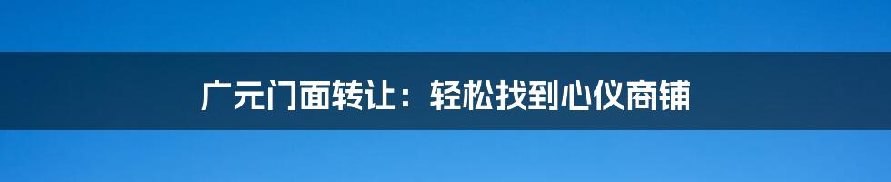 广元门面转让：轻松找到心仪商铺