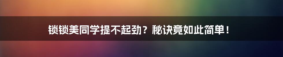 锁锁美同学提不起劲？秘诀竟如此简单！