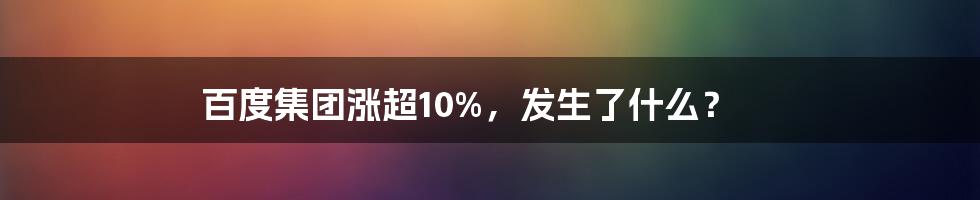 百度集团涨超10%，发生了什么？