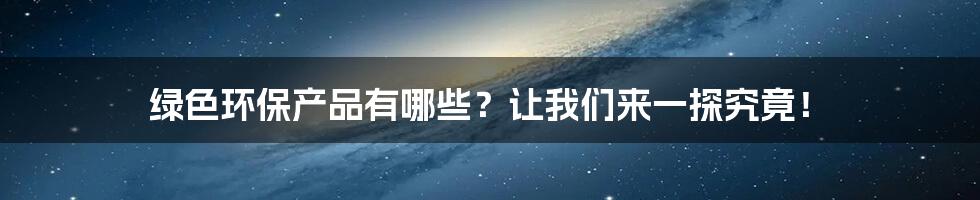 绿色环保产品有哪些？让我们来一探究竟！