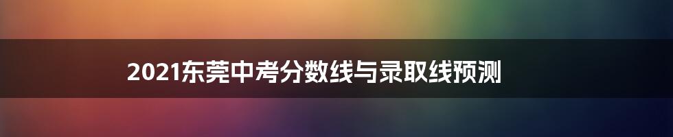 2021东莞中考分数线与录取线预测