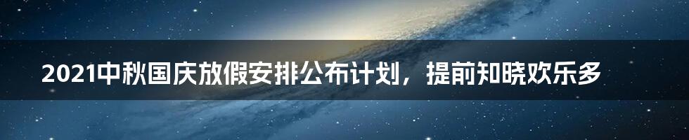 2021中秋国庆放假安排公布计划，提前知晓欢乐多