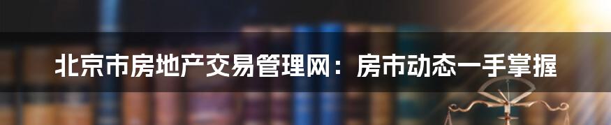 北京市房地产交易管理网：房市动态一手掌握