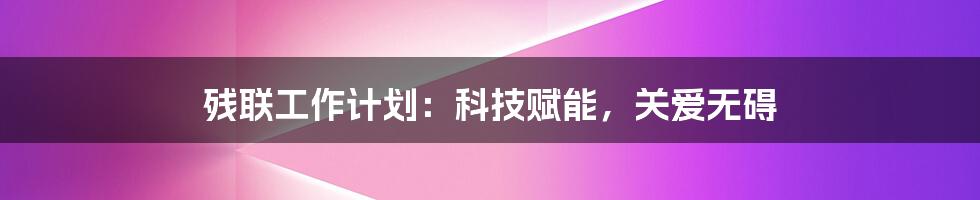 残联工作计划：科技赋能，关爱无碍