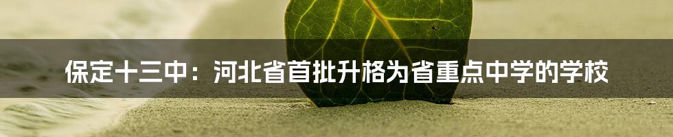 保定十三中：河北省首批升格为省重点中学的学校