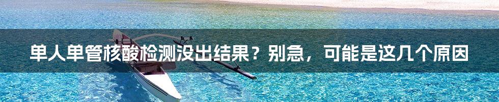 单人单管核酸检测没出结果？别急，可能是这几个原因