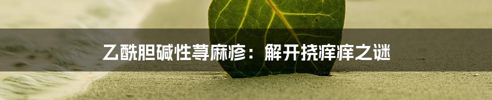 乙酰胆碱性荨麻疹：解开挠痒痒之谜