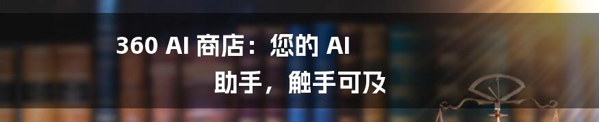 360 AI 商店：您的 AI 助手，触手可及