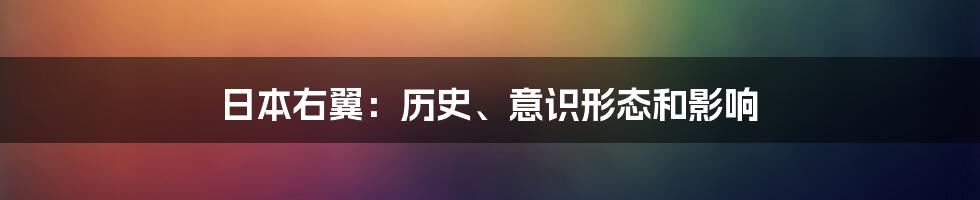 日本右翼：历史、意识形态和影响