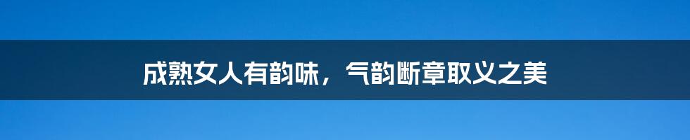 成熟女人有韵味，气韵断章取义之美