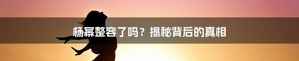 杨幂整容了吗？揭秘背后的真相