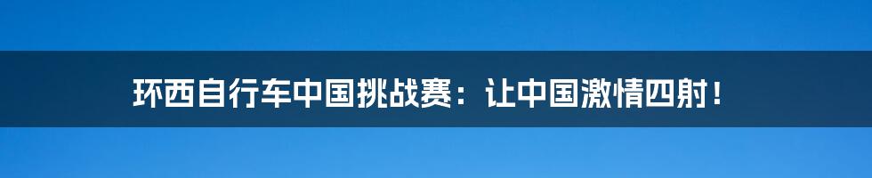 环西自行车中国挑战赛：让中国激情四射！