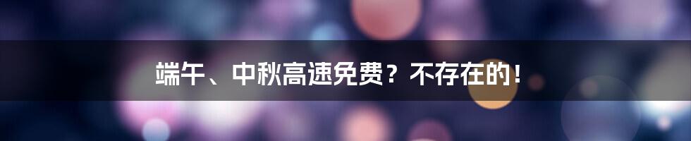 端午、中秋高速免费？不存在的！