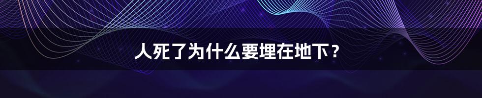 人死了为什么要埋在地下？