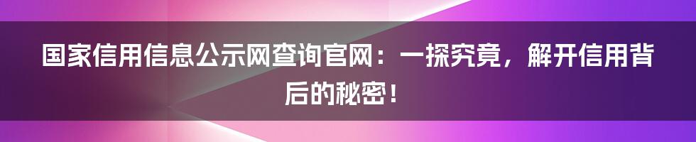 国家信用信息公示网查询官网：一探究竟，解开信用背后的秘密！