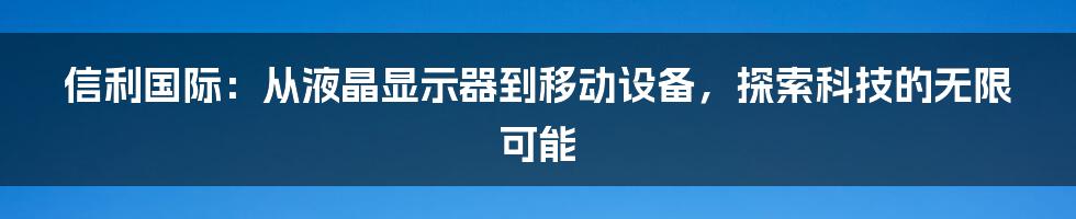 信利国际：从液晶显示器到移动设备，探索科技的无限可能