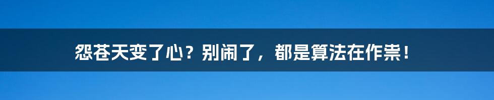 怨苍天变了心？别闹了，都是算法在作祟！