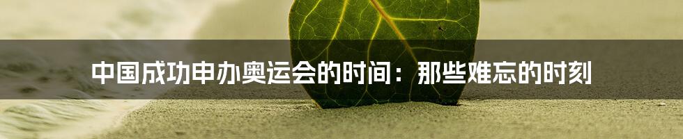 中国成功申办奥运会的时间：那些难忘的时刻