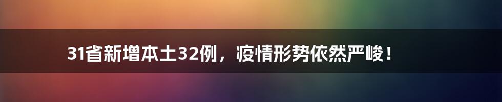 31省新增本土32例，疫情形势依然严峻！