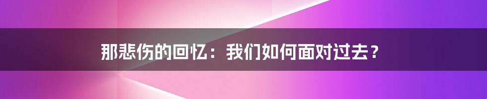 那悲伤的回忆：我们如何面对过去？